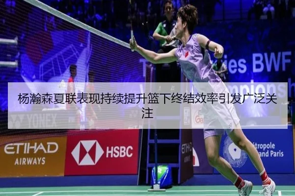 杨瀚森夏联表现持续提升篮下终结效率引发广泛关注