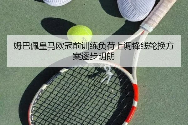 姆巴佩皇马欧冠前训练负荷上调锋线轮换方案逐步明朗