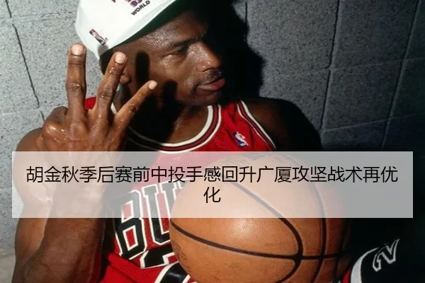胡金秋季后赛前中投手感回升广厦攻坚战术再优化